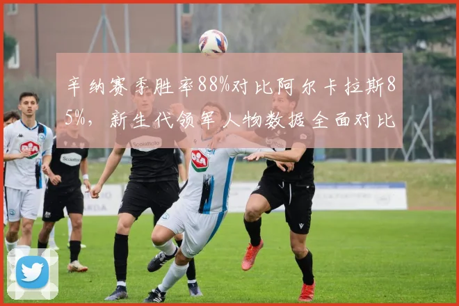 辛纳赛季胜率88%对比阿尔卡拉斯85%,新生代领军人物数据全面对比