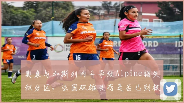 奥康与加斯利内斗导致Alpine错失积分区,法国双雄共存是否已到极限?