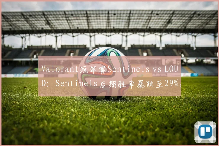 Valorant冠军赛Sentinels vs LOUD:Sentinels后期胜率暴跌至29%,裁判争议判罚致冲突升级