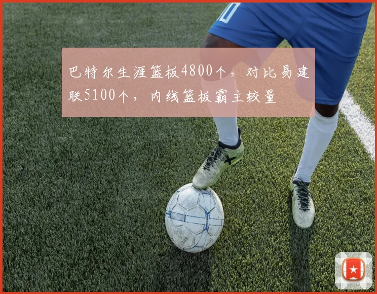 巴特尔生涯篮板4800个,对比易建联5100个,内线篮板霸主较量