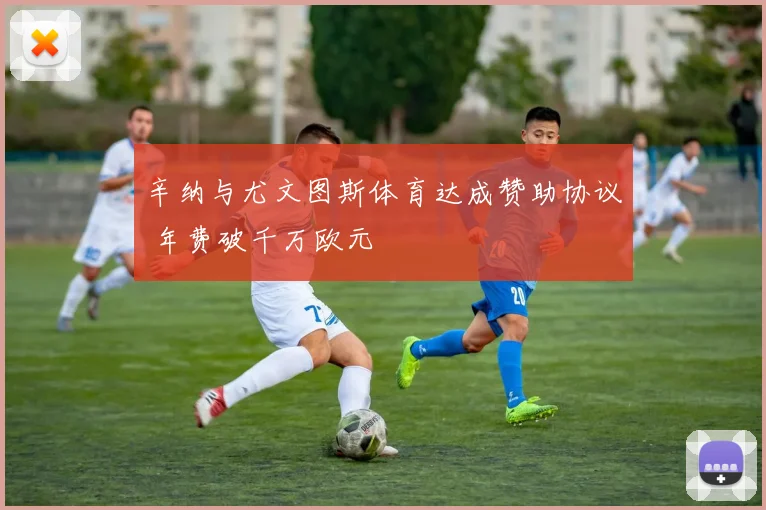 辛纳与尤文图斯体育达成赞助协议 年费破千万欧元