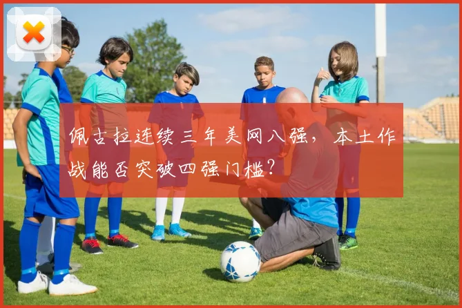 佩古拉连续三年美网八强,本土作战能否突破四强门槛?