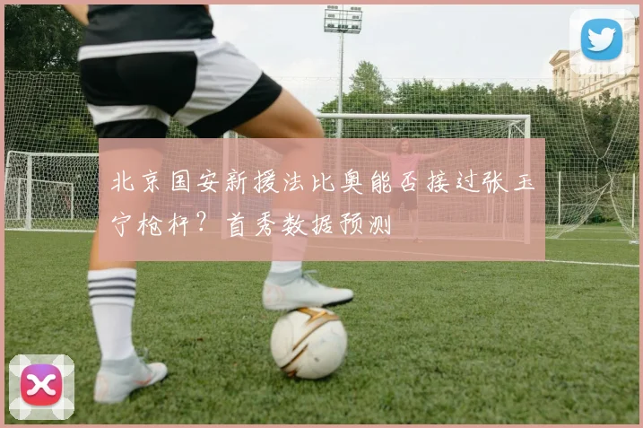 北京国安新援法比奥能否接过张玉宁枪杆?首秀数据预测