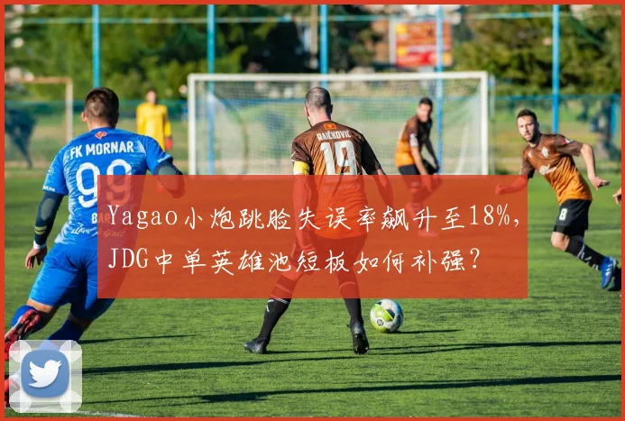 Yagao小炮跳脸失误率飙升至18%,JDG中单英雄池短板如何补强?