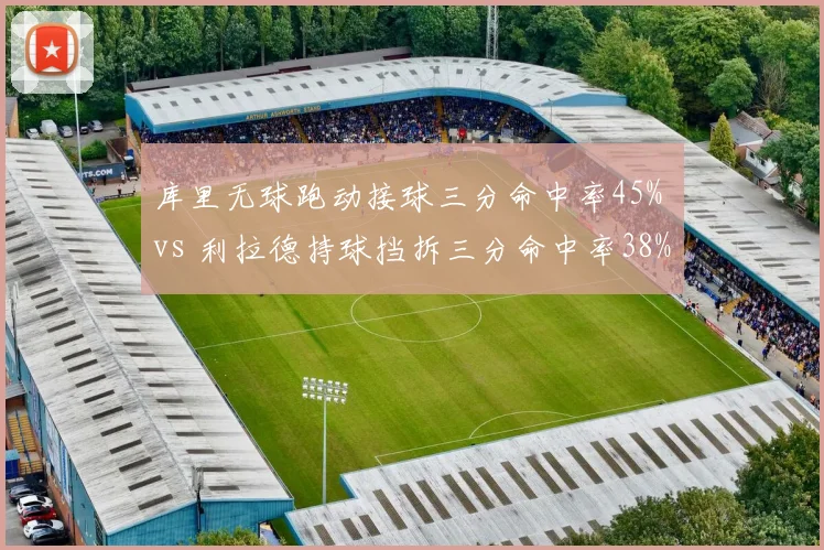 库里无球跑动接球三分命中率45% vs 利拉德持球挡拆三分命中率38%,三分战术体系优劣立现