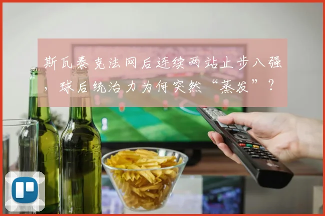 斯瓦泰克法网后连续两站止步八强,球后统治力为何突然“蒸发”?