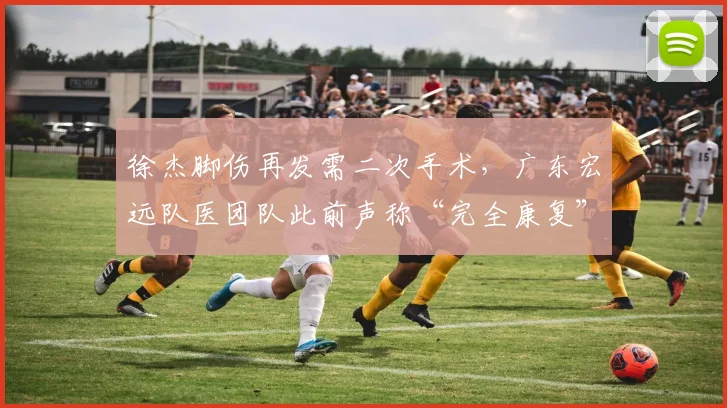 徐杰脚伤再发需二次手术,广东宏远队医团队此前声称“完全康复”被质疑
